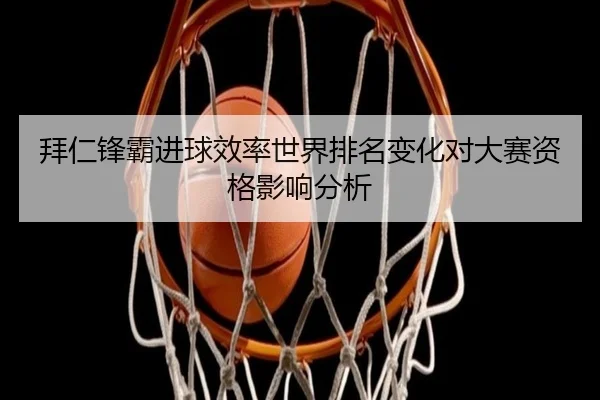拜仁锋霸进球效率世界排名变化对大赛资格影响分析