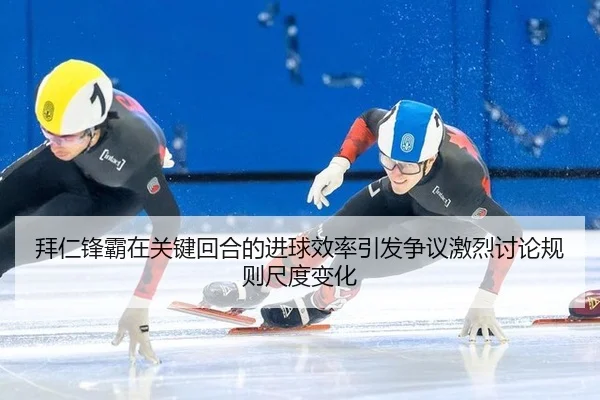 拜仁锋霸在关键回合的进球效率引发争议激烈讨论规则尺度变化